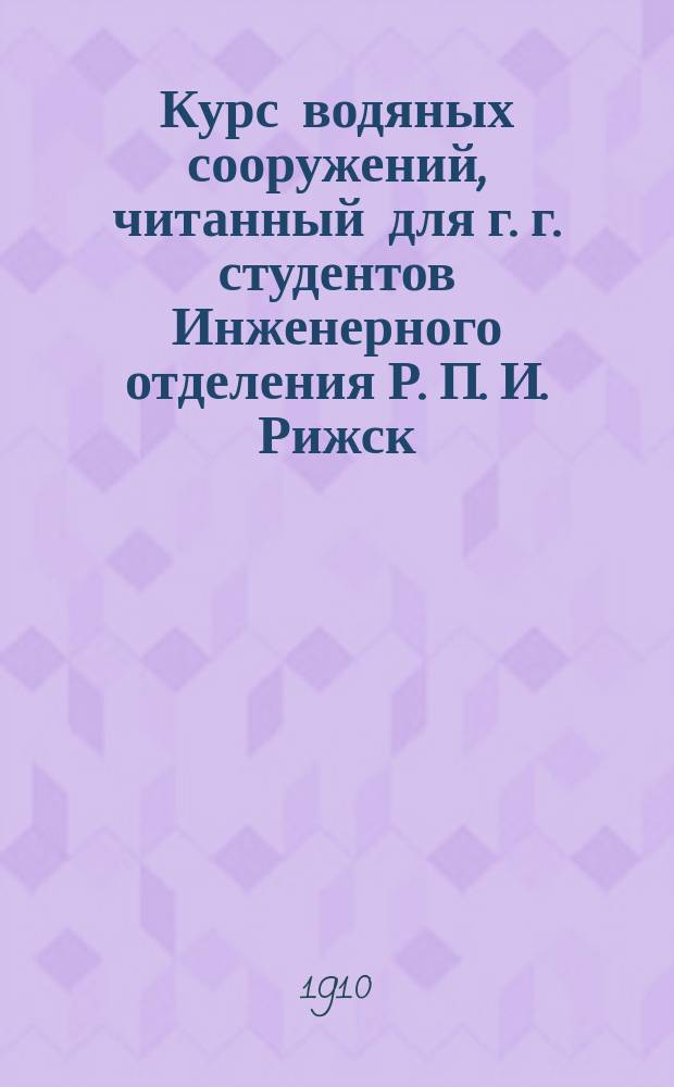 Курс водяных сооружений, читанный для г. г. студентов Инженерного отделения Р. П. И. [Рижск. политехн. ин-та] в 1909/10 учебн. году доцентом Э. Якоби