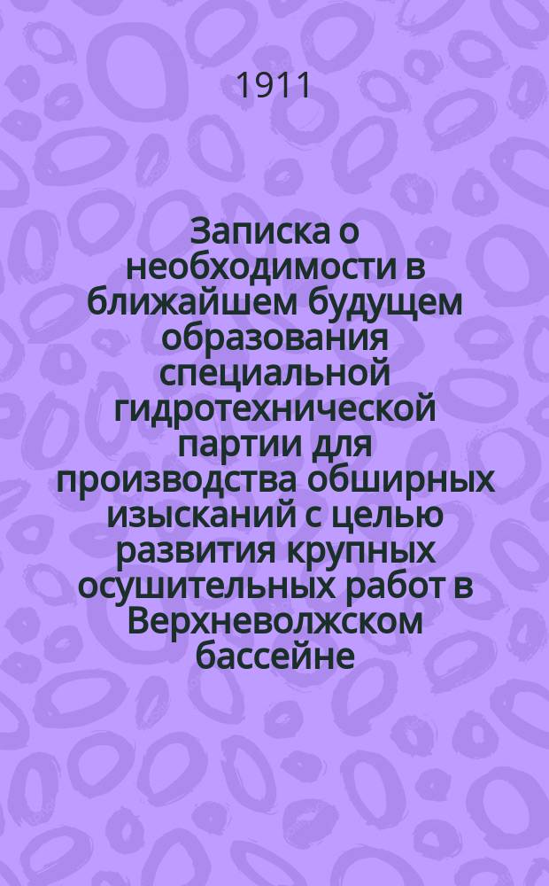 Записка о необходимости в ближайшем будущем образования специальной гидротехнической партии для производства обширных изысканий с целью развития крупных осушительных работ в Верхневолжском бассейне