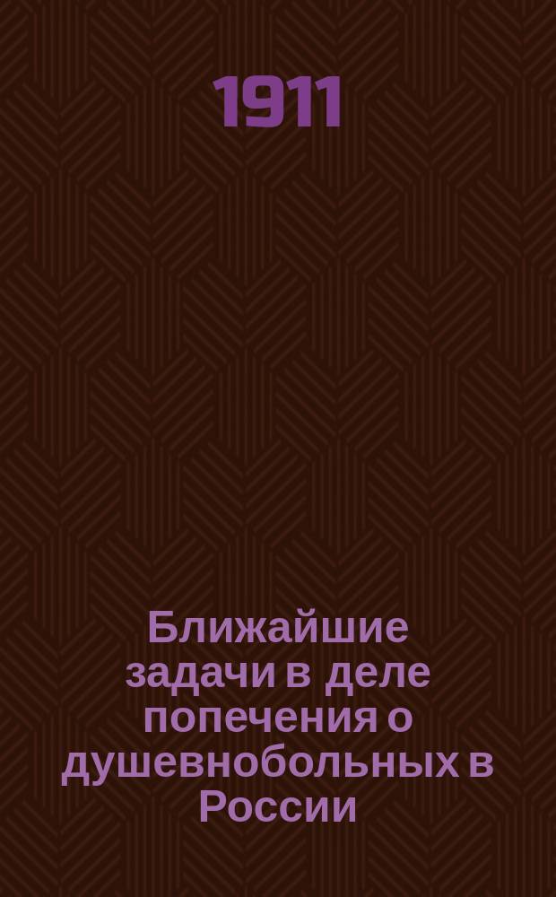 Ближайшие задачи в деле попечения о душевнобольных в России : Речь, произнес. 11/IX с. г. на публ. заседании Первого Съезда Рус. союза психиатров и невропатологов