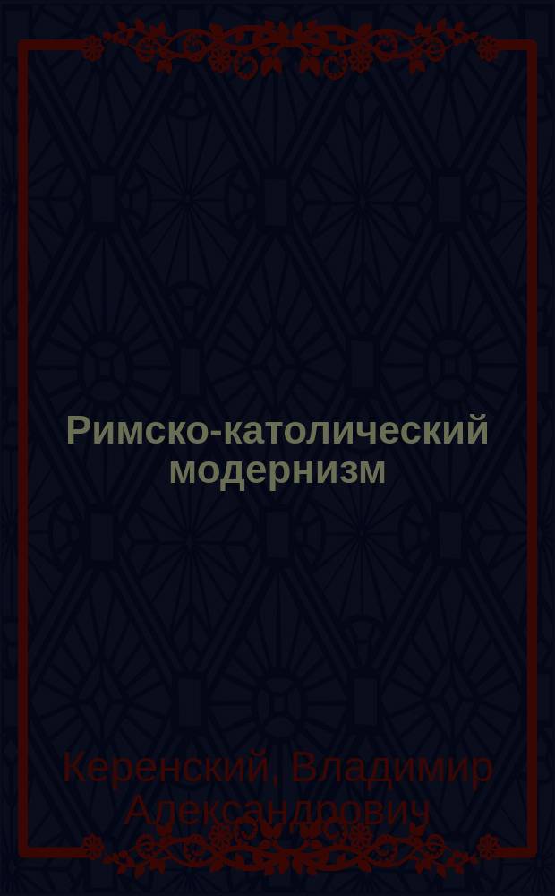 Римско-католический модернизм : (Его происхождение, сущность и значение)