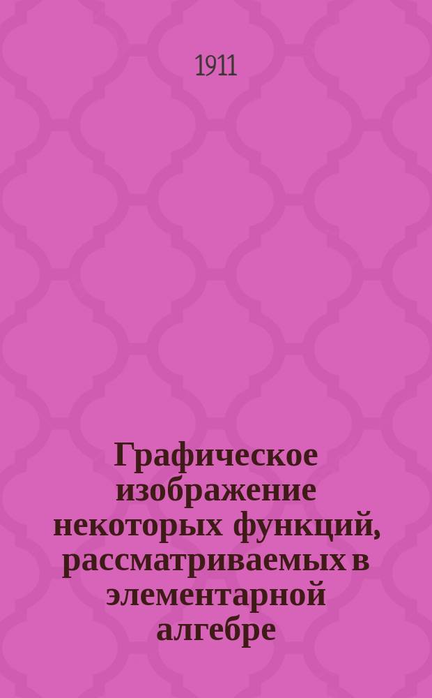 ... Графическое изображение некоторых функций, рассматриваемых в элементарной алгебре : Пособие для кадет. корпусов и др. учеб. заведений