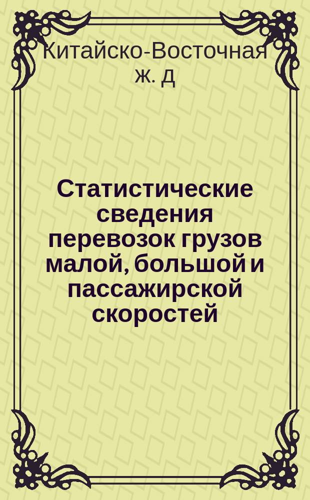 Статистические сведения перевозок грузов малой, большой и пассажирской скоростей (кроме хлебных), прибывших на станции и проследовавших транзитом по Китайской Восточной жел. дор...