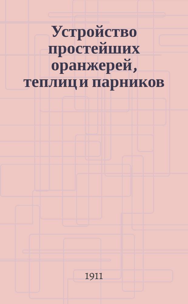 ... Устройство простейших оранжерей, теплиц и парников : Практ. руководство
