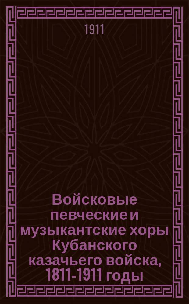 Войсковые певческие и музыкантские хоры Кубанского казачьего войска, 1811-1911 годы : Ист. очерк столетия их существования
