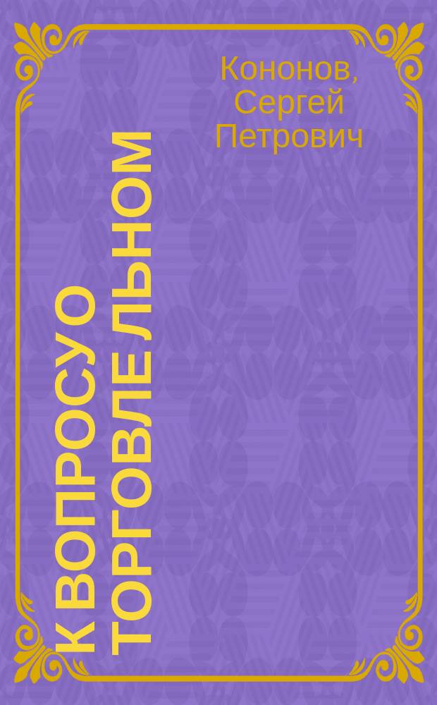 К вопросу о торговле льном : Докл. С.П. Кононова на 1 Всерос. съезде представителей льняного дела. Устав Комитета льноторговцев города Гжатска