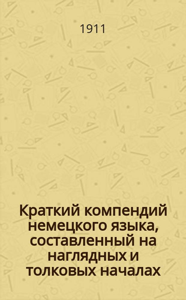 Краткий компендий немецкого языка, составленный на наглядных и толковых началах : Ч. 1-
