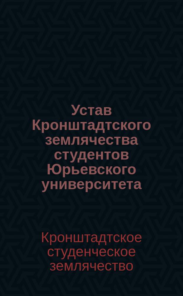 Устав Кронштадтского землячества студентов Юрьевского университета : Утв. ... 18 дек. 1910 г