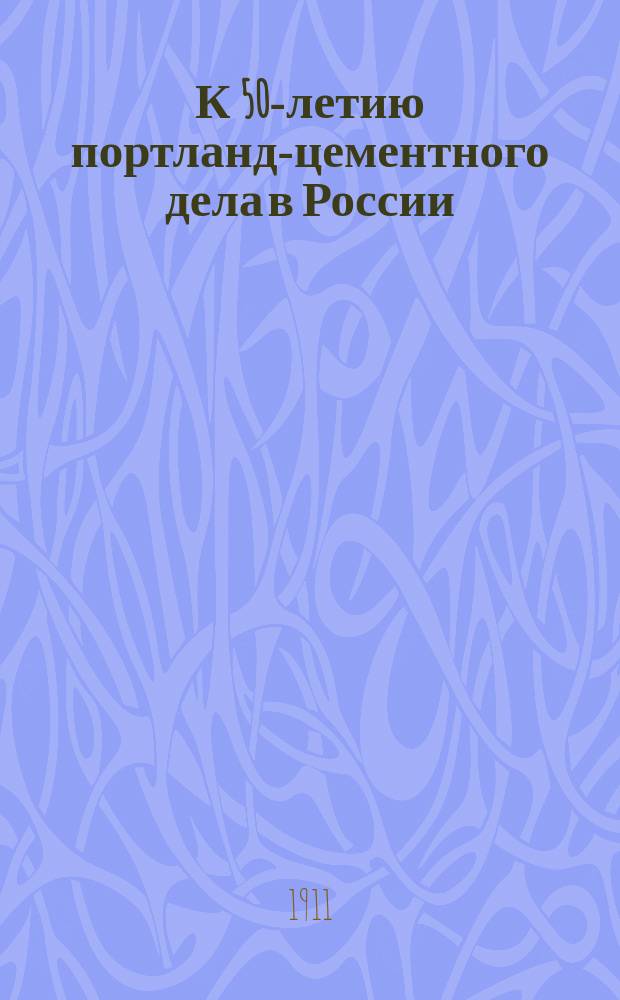 К 50-летию портланд-цементного дела в России : Сжатый очерк развития техн. и науч. средств в области цемент. дела