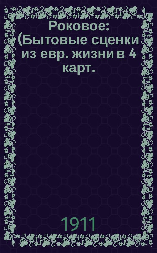 Роковое : (Бытовые сценки из евр. жизни в 4 карт.)