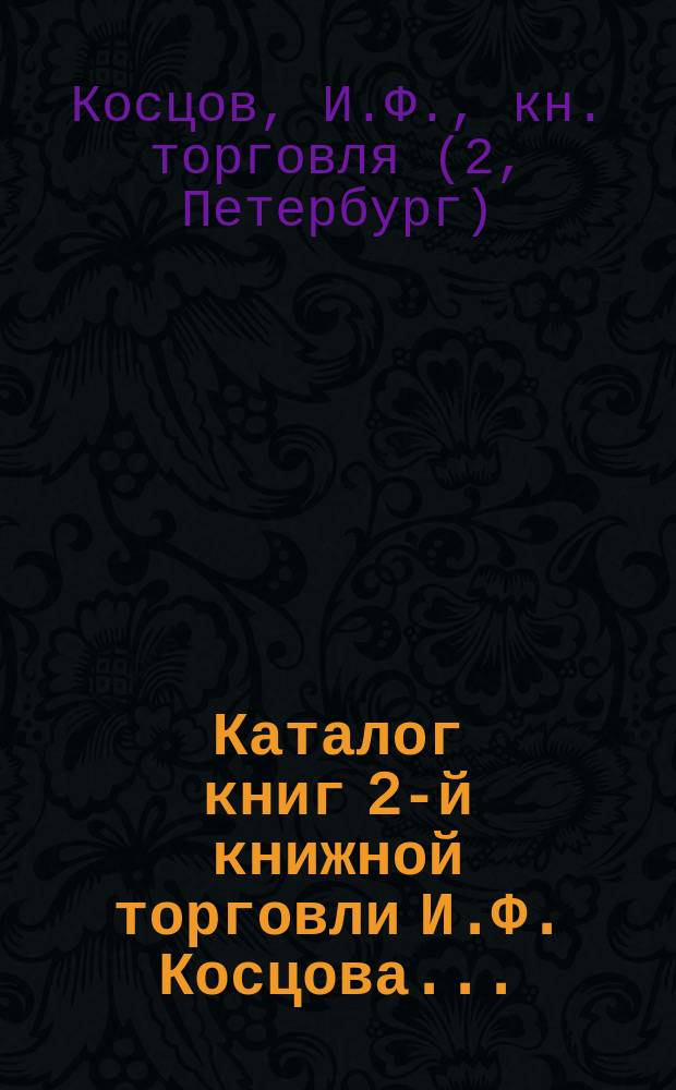 Каталог книг 2-й книжной торговли И.Ф. Косцова... : С.-Петербург. № 1-