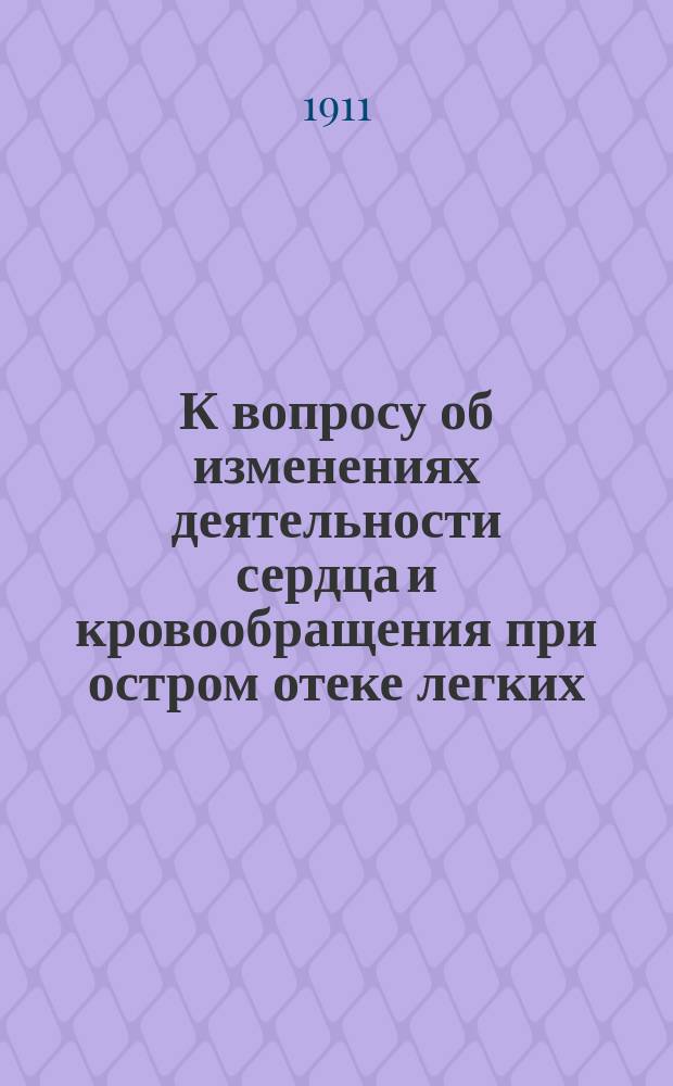 К вопросу об изменениях деятельности сердца и кровообращения при остром отеке легких : Эксперим. исслед. : Дис. на степ. д-ра мед