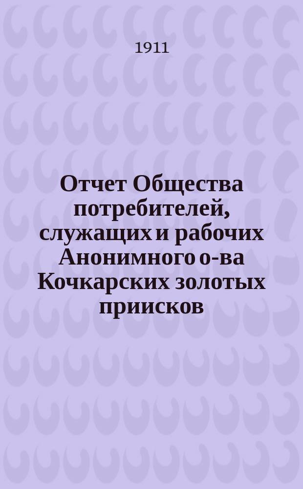 Отчет Общества потребителей, служащих и рабочих Анонимного о-ва Кочкарских золотых приисков...