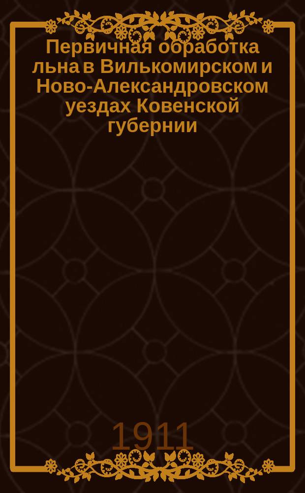 Первичная обработка льна в Вилькомирском и Ново-Александровском уездах Ковенской губернии : Докл. чл. Гос. думы Ф.А. Кузьмо на 1 Всерос. съезде представителей льняного дела 3-6 янв. 1911 г.