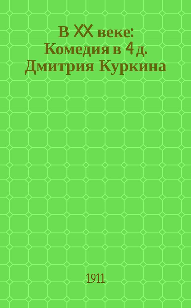 В XX веке : Комедия в 4 д. Дмитрия Куркина