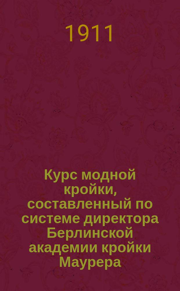 Курс модной кройки, составленный по системе директора Берлинской академии кройки Маурера : Объясн. текст