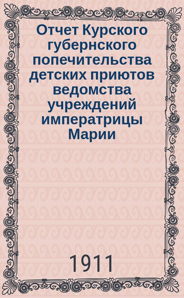 Отчет Курского губернского попечительства детских приютов ведомства учреждений императрицы Марии... по приютам: 1. Курскому мужскому имени вел. кн. Ксении Александровны. 2. Курскому женскому. 3. Обоянскому уездному [и др.]. за 1910 год