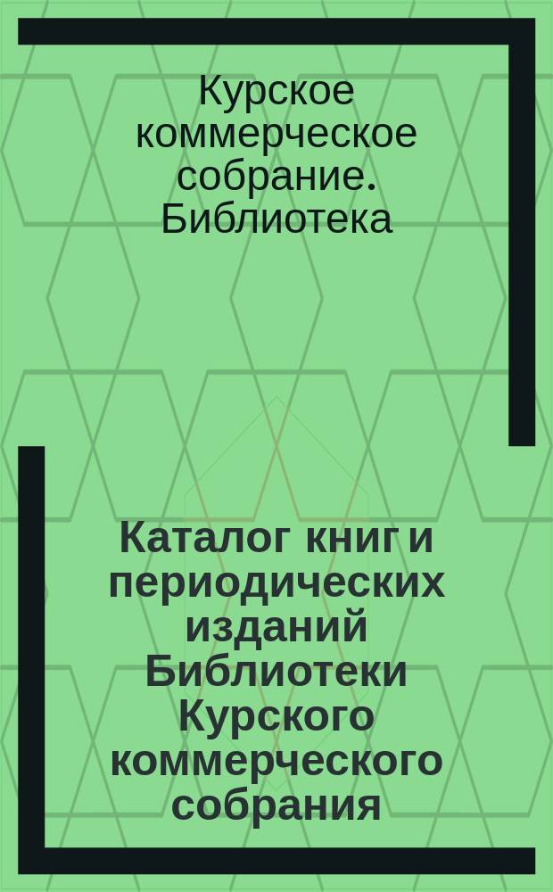 Каталог книг и периодических изданий Библиотеки Курского коммерческого собрания