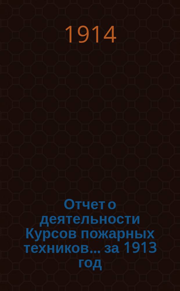 Отчет о деятельности Курсов пожарных техников... за 1913 год