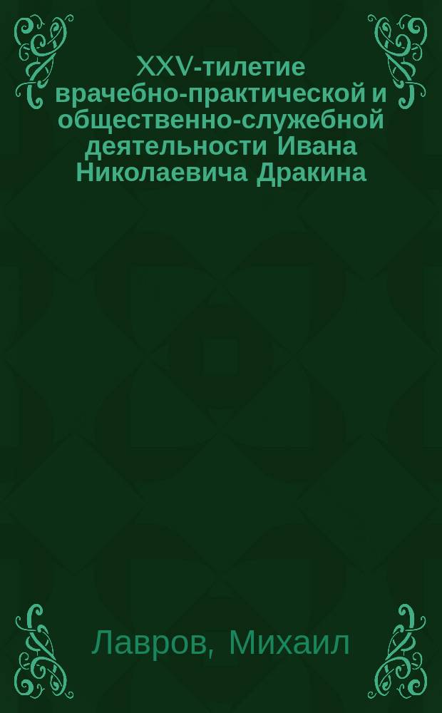 XXV-тилетие врачебно-практической и общественно-служебной деятельности Ивана Николаевича Дракина. 1885 18/XI 1910