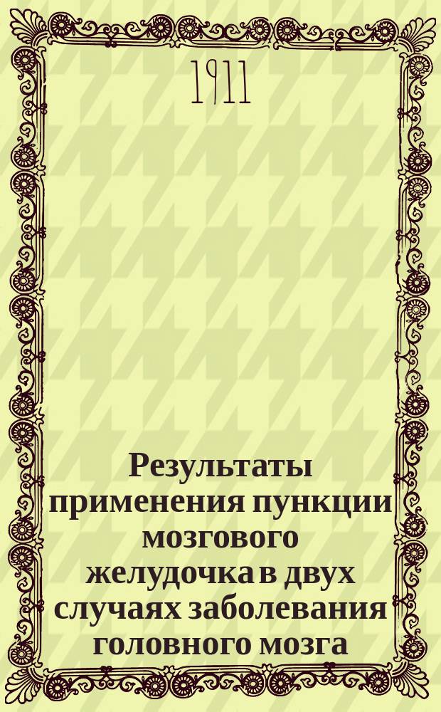 Результаты применения пункции мозгового желудочка в двух случаях заболевания головного мозга : Сообщ. в заседании О-ва врачей при Имп. Казан. ун-те 9 дек. 1910 г