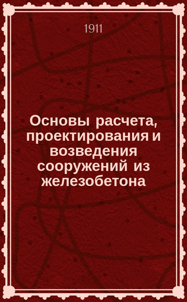 Основы расчета, проектирования и возведения сооружений из железобетона : С атласом : С прил. техн. условий и норм М-ва пут. сообщ