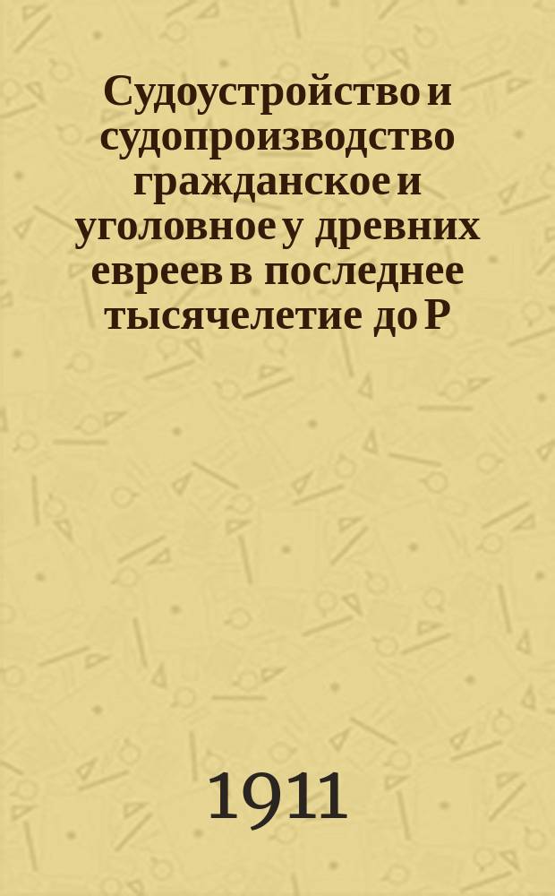 Судоустройство и судопроизводство гражданское и уголовное у древних евреев в последнее тысячелетие до Р. Х : Ч. 1-. Ч. 1