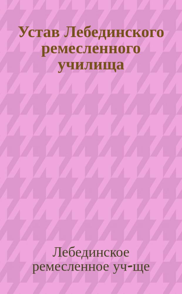 Устав Лебединского ремесленного училища : Утв. 4 дек. 1878 г.