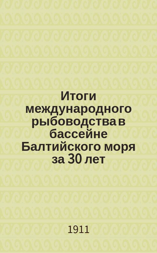 Итоги международного рыбоводства в бассейне Балтийского моря за 30 лет : Сост. по анкет. отчету Комис. С¹ Междунар. сов. по исследованию моря в Копенгагене..