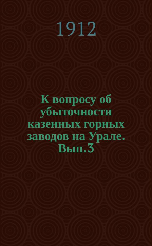 К вопросу об убыточности казенных горных заводов на Урале. Вып. 3 : Отчет по Гороблагодатскому округу за 1911 год
