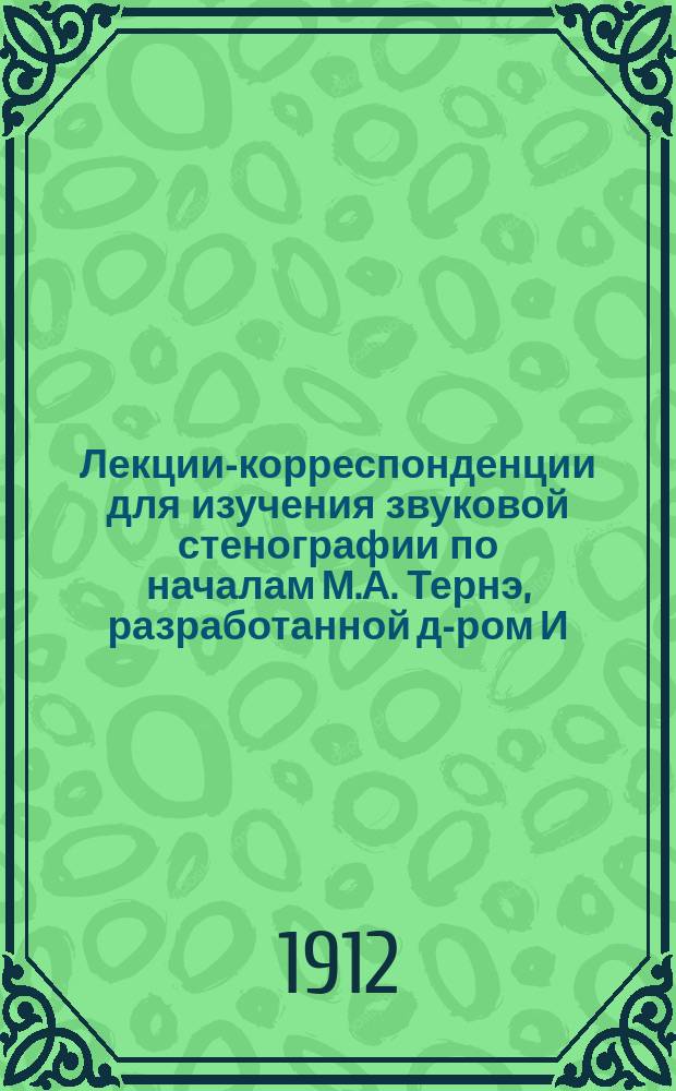 Лекции-корреспонденции для изучения звуковой стенографии по началам М.А. Тернэ, разработанной д-ром И.Л. Циммерман : Для рус. яз. Полное руководство, сост. по плану "Transcription phonetique universelle stenophonographie". Лекция 1-. Лекция 3