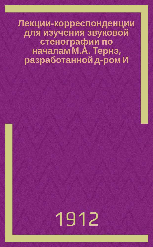 Лекции-корреспонденции для изучения звуковой стенографии по началам М.А. Тернэ, разработанной д-ром И.Л. Циммерман : Для рус. яз. Полное руководство, сост. по плану "Transcription phonetique universelle stenophonographie". Лекция 1-. Лекция 4