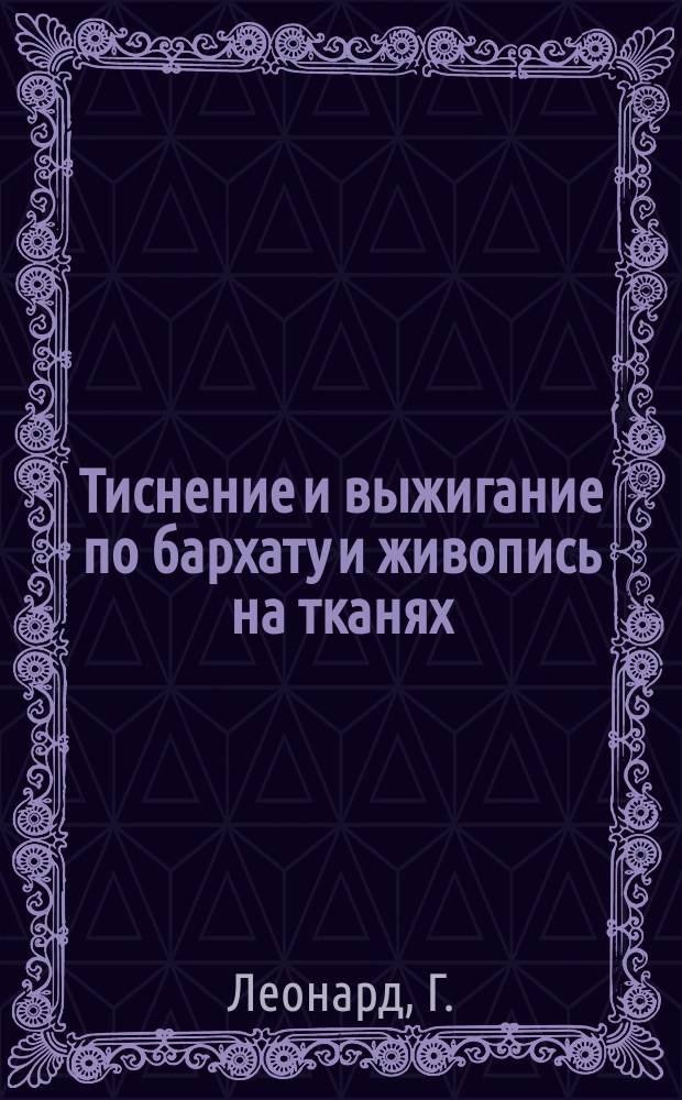 Тиснение и выжигание по бархату и живопись на тканях : Практ. руководство по тиснению и выжиганию по бархату, вельвету и живопись красками на тканях : С 10 рис. и 1 л. литогр. худож. образцов рисунков
