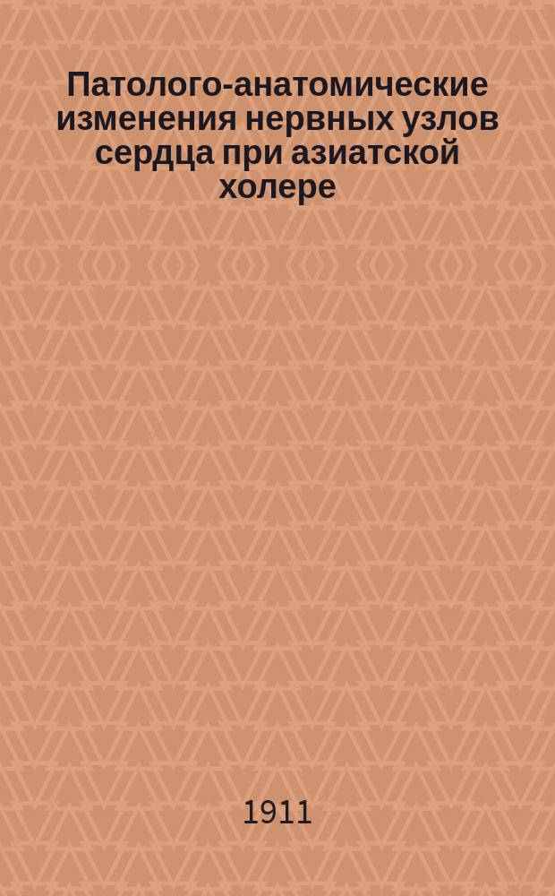 Патолого-анатомические изменения нервных узлов сердца при азиатской холере : Дис. на степ. д-ра мед. Б.М. Леонтьева