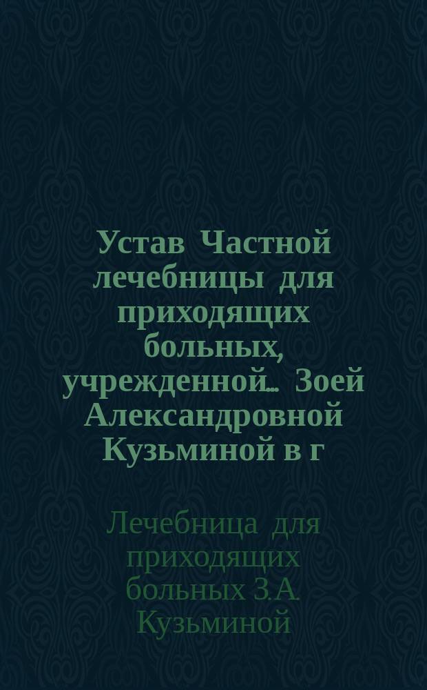 Устав Частной лечебницы для приходящих больных, учрежденной... Зоей Александровной Кузьминой в г. Москве : Утв. 7 окт. 1911 г