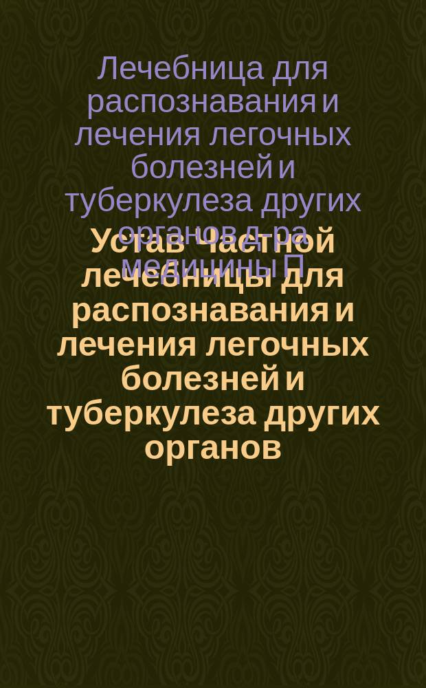Устав Частной лечебницы для распознавания и лечения легочных болезней и туберкулеза других органов, учрежденной доктором медицины П.С. Валерштейн в гор. Москве : Утв. 18 нояб. 1910 г.