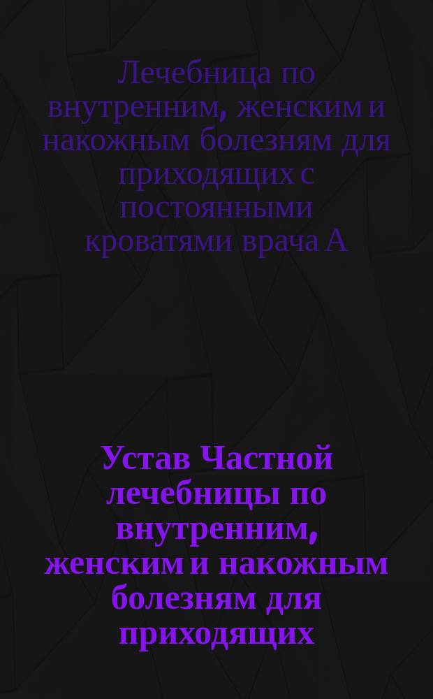 Устав Частной лечебницы по внутренним, женским и накожным болезням для приходящих, с постоянными кроватями, учрежденной врачом коллежским советником Львом Наумовичем Когоном в г. Одессе : Утв. 10 сент. 1910 г