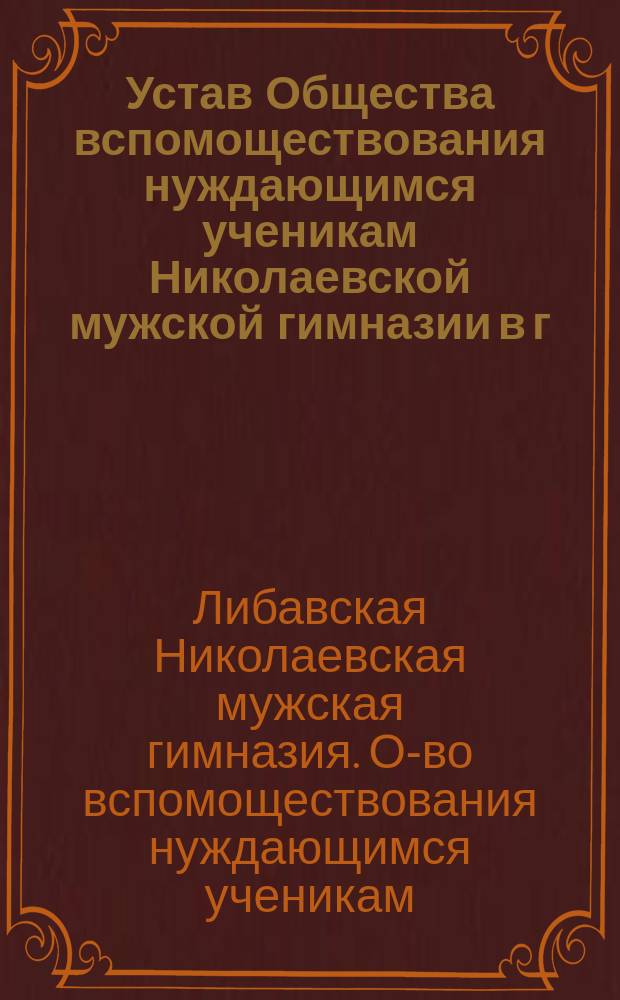 Устав Общества вспомоществования нуждающимся ученикам Николаевской мужской гимназии в г. Либаве