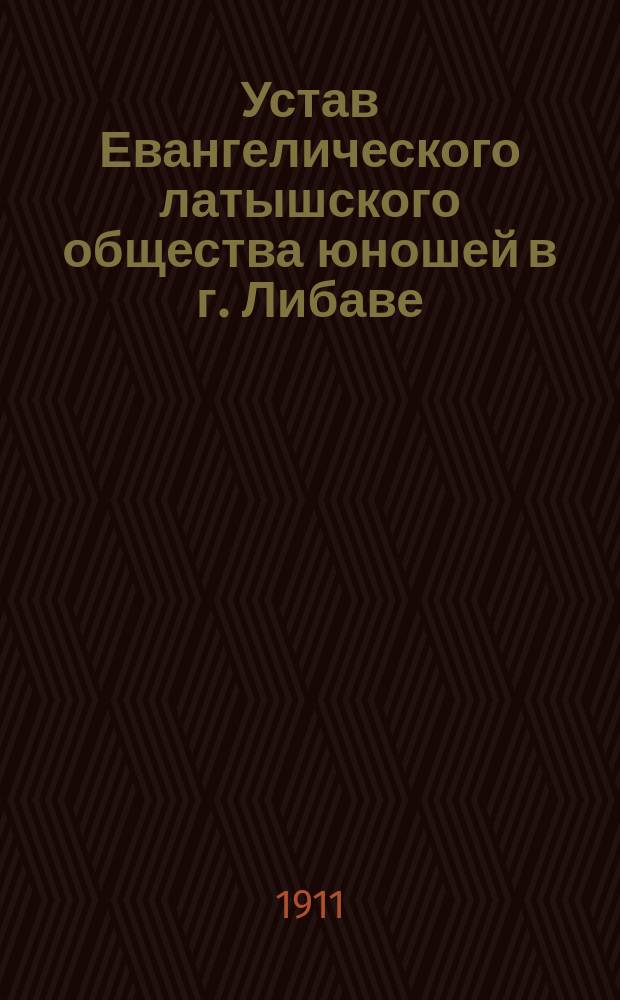 Устав Евангелического латышского общества юношей в г. Либаве : Утв. 2 апр. 1911 г.