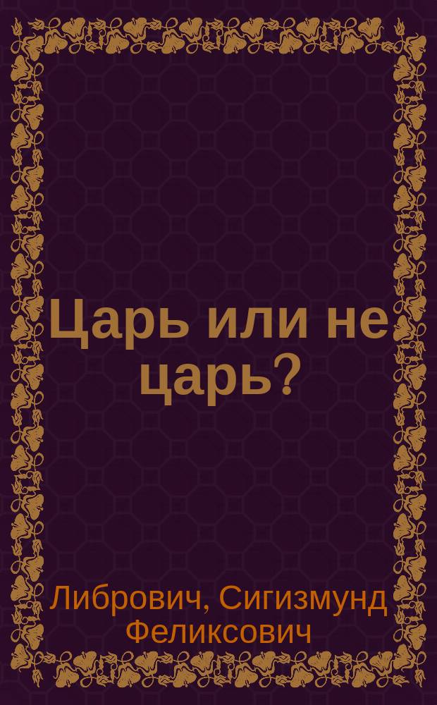 Царь или не царь? : Ист. хроника С.Ф. Либровича : Со снимками с ист. картин, портр., медалей, монет, грамот и пр. и пр