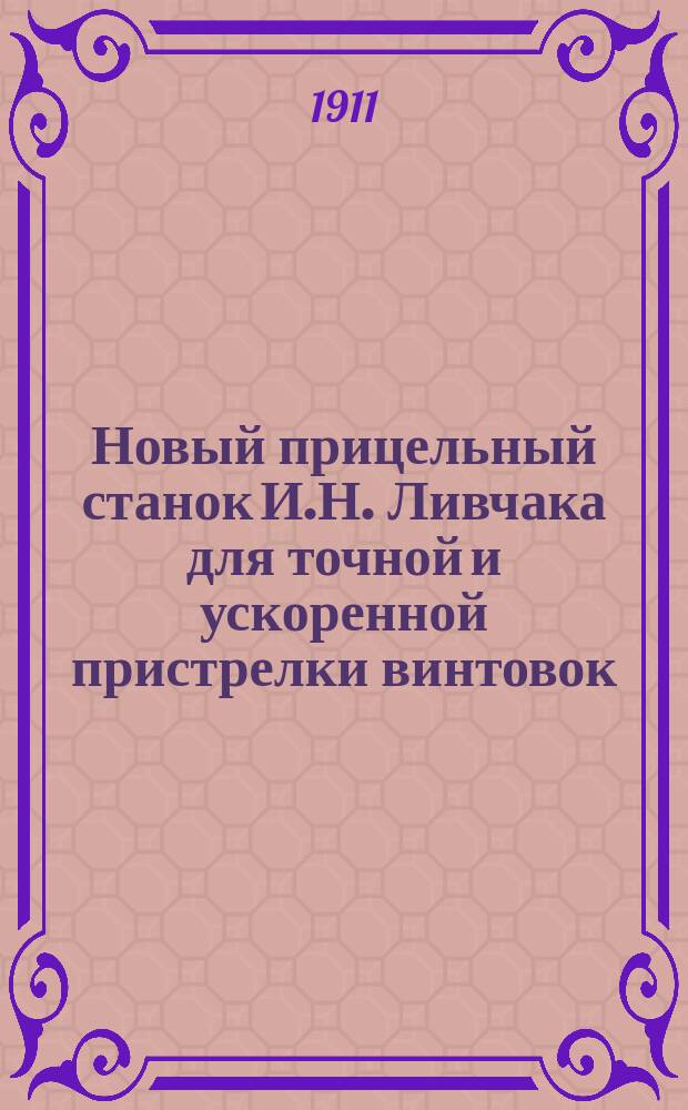 Новый прицельный станок И.Н. Ливчака для точной и ускоренной пристрелки винтовок : Описание и наставление с прил. табл. черт. и фототип. изображений станка