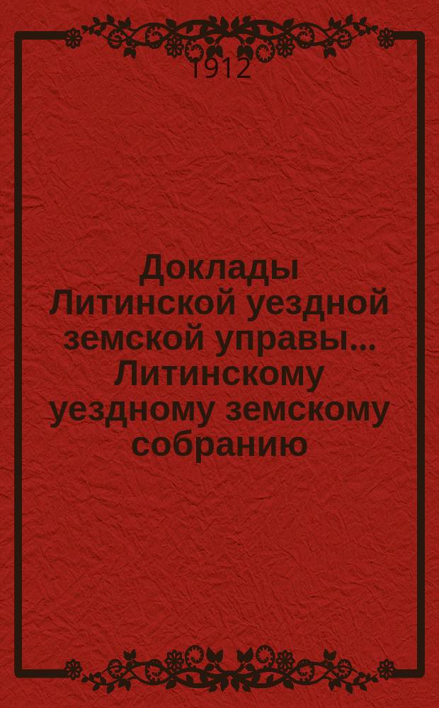 Доклады Литинской уездной земской управы... Литинскому уездному земскому собранию... второму чрезвычайному... 22-24 мая 1912 г.