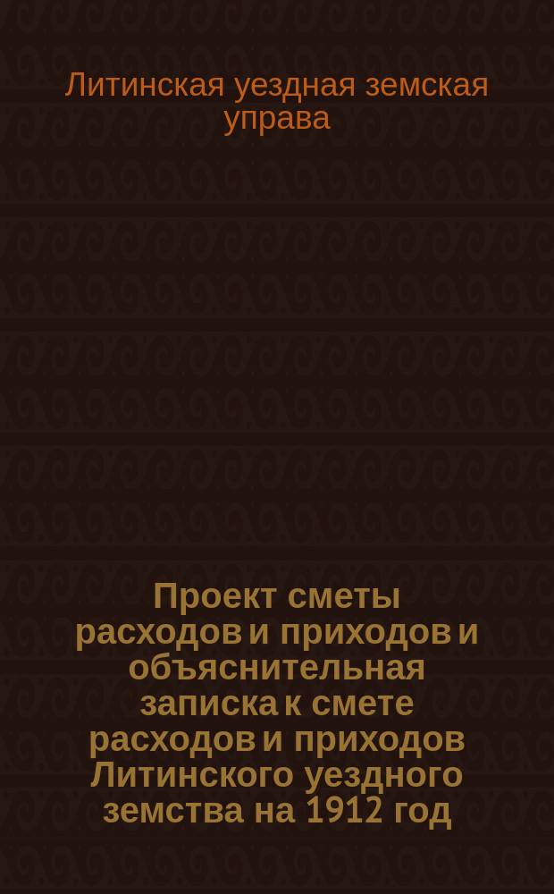 Проект сметы расходов и приходов и объяснительная записка к смете расходов и приходов Литинского уездного земства на 1912 год