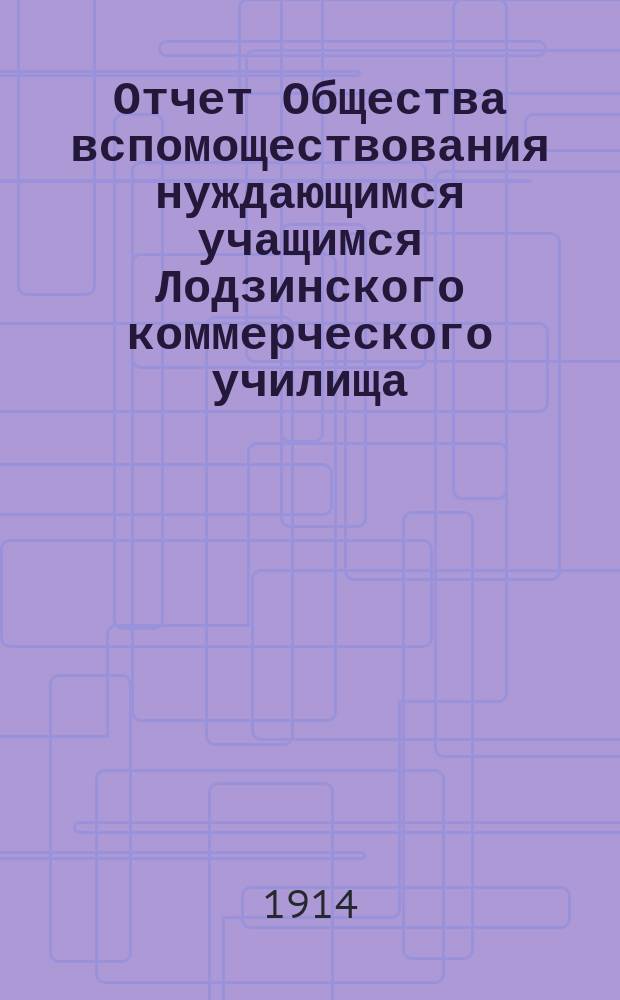 Отчет Общества вспомоществования нуждающимся учащимся Лодзинского коммерческого училища... ... за 1912/13 уч. год