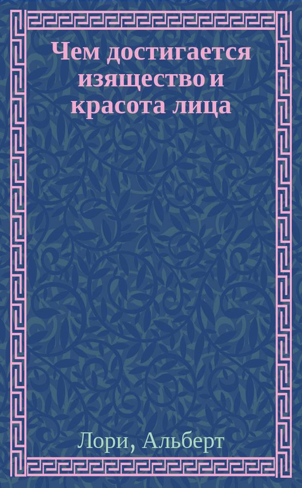 Чем достигается изящество и красота лица : (Полн. шк. косметики) : Описание средств как избавиться навсегда от морщин, от прыщей, от веснушек и указание способов предупредить и уничтожить всякие недостатки лица : Новейшее руководство самостоят. производить массаж лица и получить простейшим и новым пособом розовый цвет тела