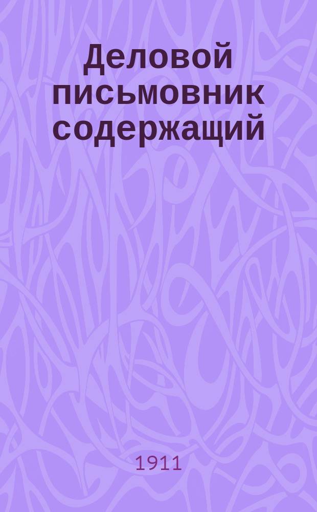 Деловой письмовник содержащий: письма на разные случаи обыденной жизни, письма деловые и торговые, образцы деловых бумаг и актов, таблицы исчисления % и поденного расчета платы, извлечения из уставов о герб. сборе и вексельного и проч.