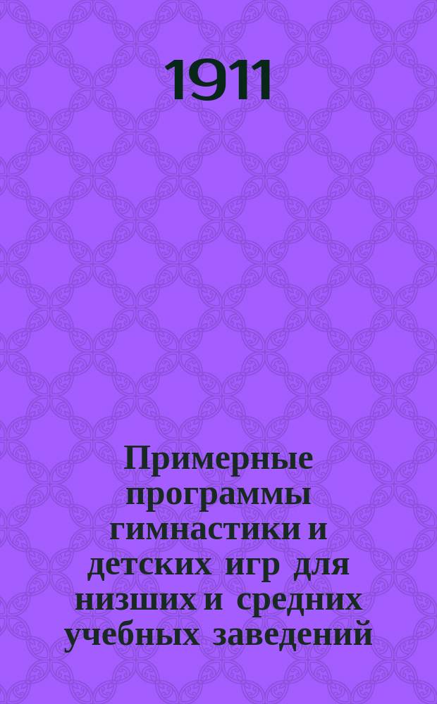 Примерные программы гимнастики и детских игр для низших и средних учебных заведений, а также для учительских институтов и семинарий : Практ. руководство для лиц, подготовляющихся к руководительству гимнаст. упражнениями и дет. играми