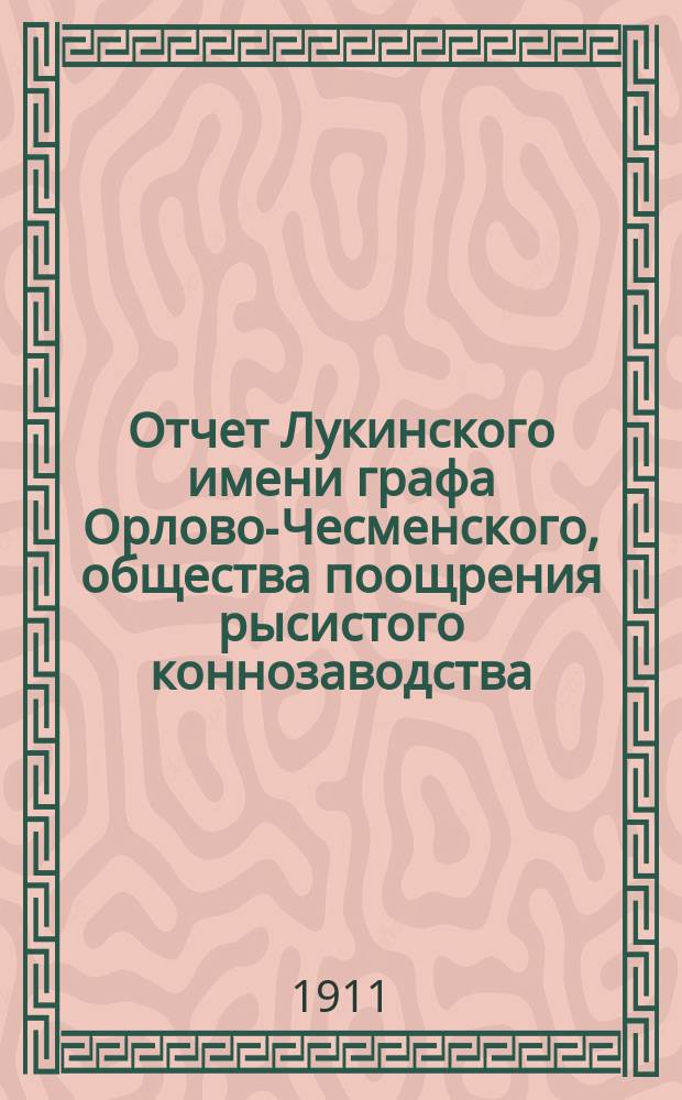 Отчет Лукинского имени графа Орлово-Чесменского, общества поощрения рысистого коннозаводства, ст. Змиевка Моск.-Кур. ж. д. ... ... за 1911 год
