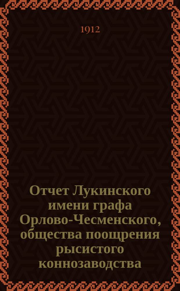Отчет Лукинского имени графа Орлово-Чесменского, общества поощрения рысистого коннозаводства, ст. Змиевка Моск.-Кур. ж. д. ... ... за 1912 год