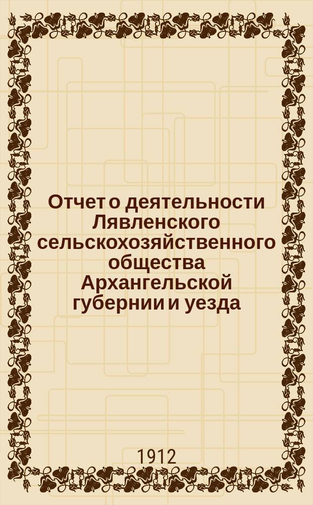 Отчет о деятельности Лявленского сельскохозяйственного общества Архангельской губернии и уезда... ... за 1911 год