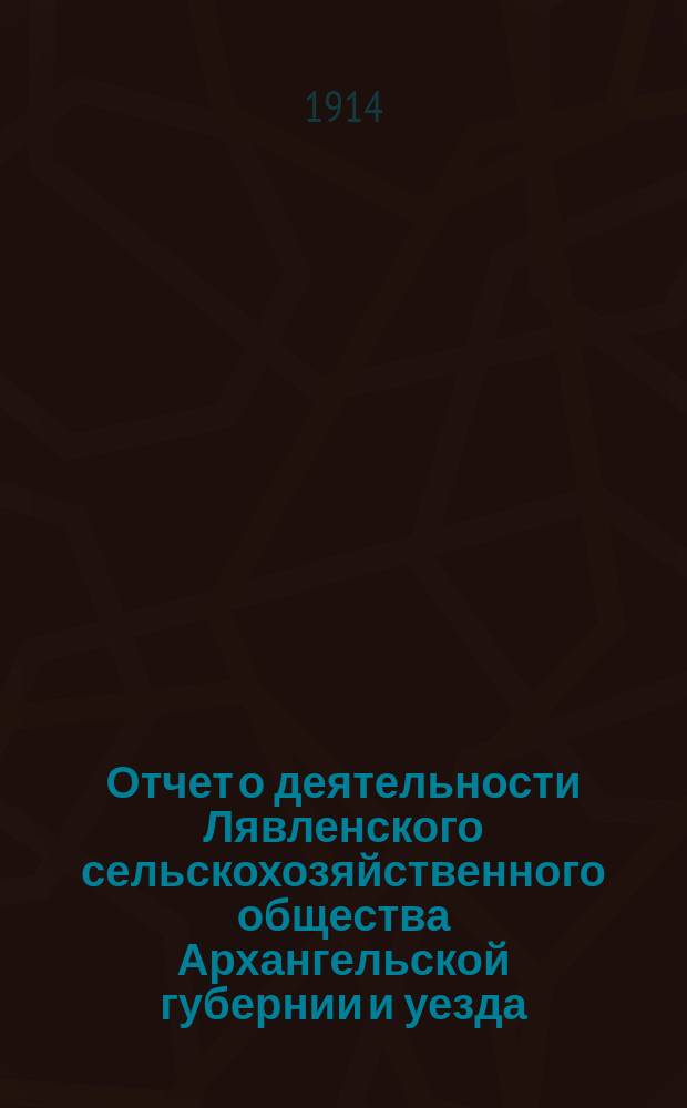 Отчет о деятельности Лявленского сельскохозяйственного общества Архангельской губернии и уезда... ... за 1913 год